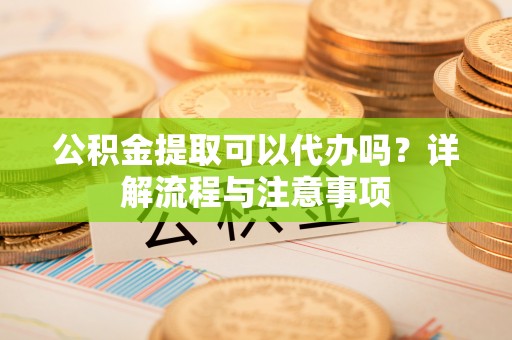 江宁公积金提取可以代办吗？详解流程与注意事项