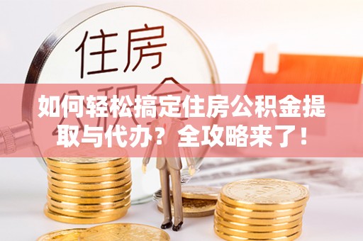 江宁如何轻松搞定住房公积金提取与代办？全攻略来了！
