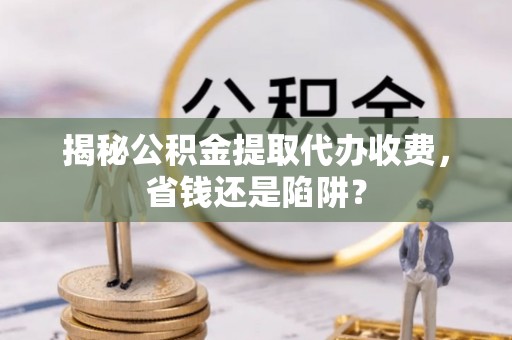 江宁揭秘公积金提取代办收费，省钱还是陷阱？