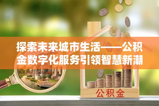 江宁探索未来城市生活——公积金数字化服务引领智慧新潮流