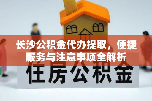 江宁长沙公积金代办提取，便捷服务与注意事项全解析