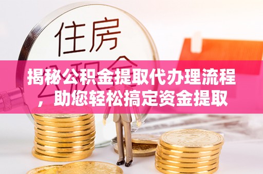 江宁揭秘公积金提取代办理流程，助您轻松搞定资金提取