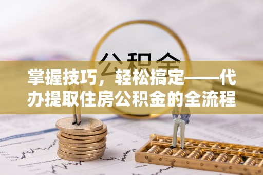 江宁掌握技巧，轻松搞定——代办提取住房公积金的全流程解析