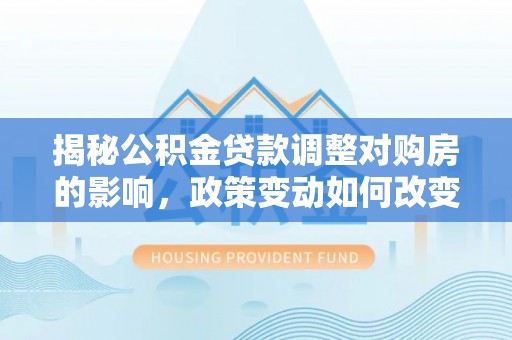 江宁揭秘公积金贷款调整对购房的影响，政策变动如何改变你的买房计划