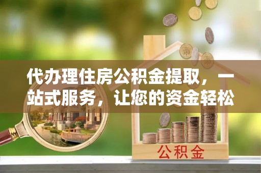 江宁代办理住房公积金提取，一站式服务，让您的资金轻松到账