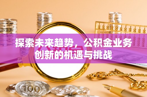 江宁探索未来趋势，公积金业务创新的机遇与挑战