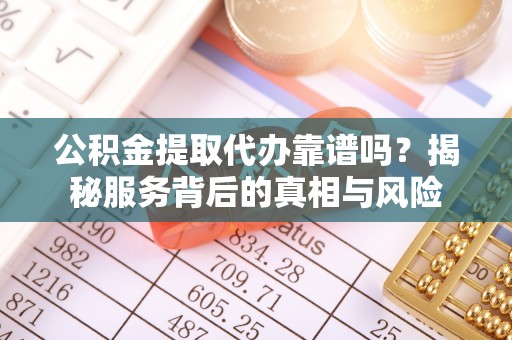 江宁公积金提取代办靠谱吗？揭秘服务背后的真相与风险