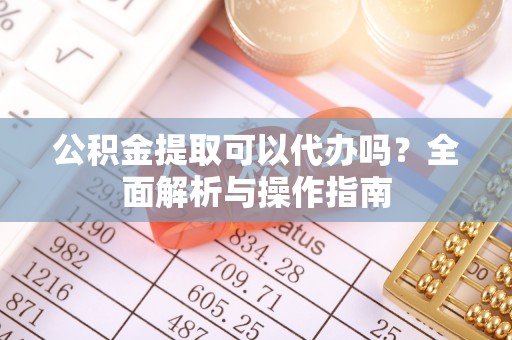 江宁公积金提取可以代办吗？全面解析与操作指南