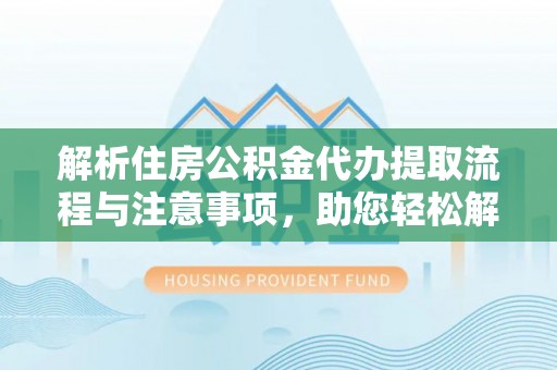 江宁解析住房公积金代办提取流程与注意事项，助您轻松解决资金难题