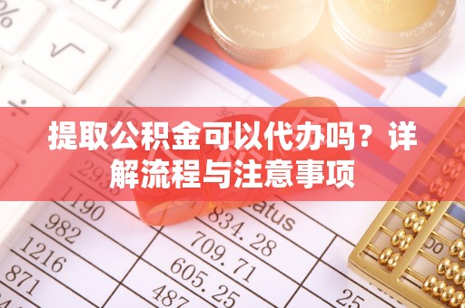 江宁提取公积金可以代办吗？详解流程与注意事项