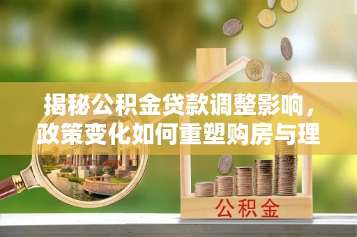 江宁揭秘公积金贷款调整影响，政策变化如何重塑购房与理财规划