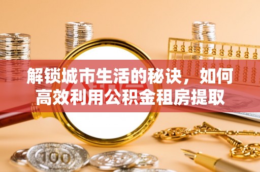 江宁解锁城市生活的秘诀，如何高效利用公积金租房提取