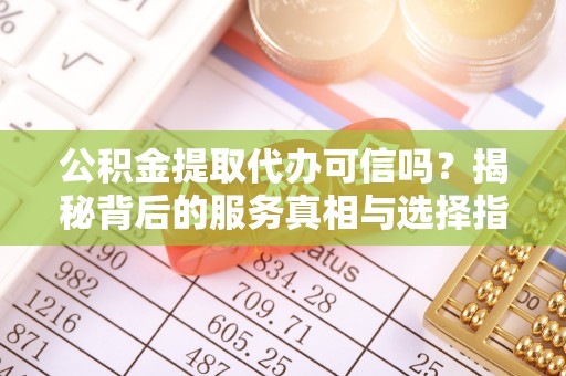 江宁公积金提取代办可信吗？揭秘背后的服务真相与选择指南