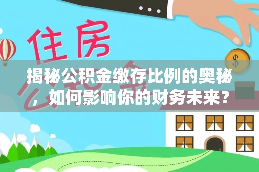 江宁揭秘公积金缴存比例的奥秘，如何影响你的财务未来？