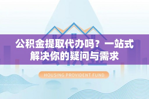 江宁公积金提取代办吗？一站式解决你的疑问与需求