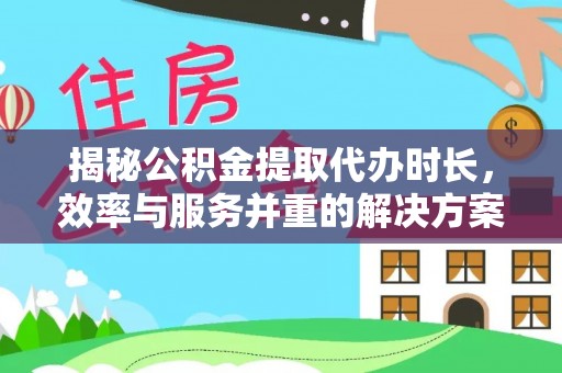 江宁揭秘公积金提取代办时长，效率与服务并重的解决方案