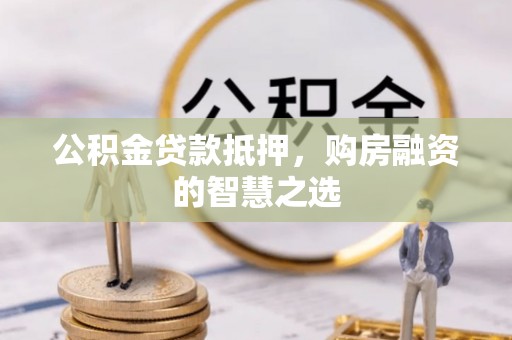 江宁公积金贷款抵押，购房融资的智慧之选