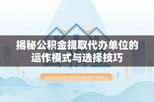 江宁揭秘公积金提取代办单位的运作模式与选择技巧
