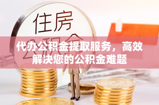 江宁代办公积金提取服务，高效解决您的公积金难题