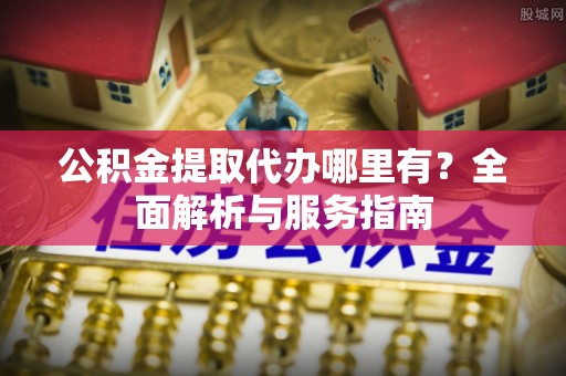 江宁公积金提取代办哪里有？全面解析与服务指南