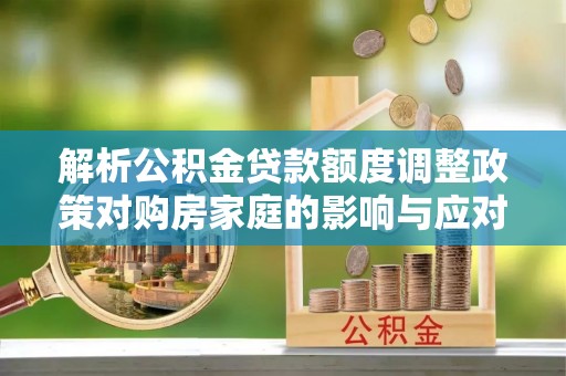 江宁解析公积金贷款额度调整政策对购房家庭的影响与应对策略