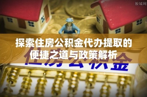 江宁探索住房公积金代办提取的便捷之道与政策解析