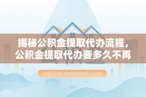 江宁揭秘公积金提取代办流程，公积金提取代办要多久不再是谜题