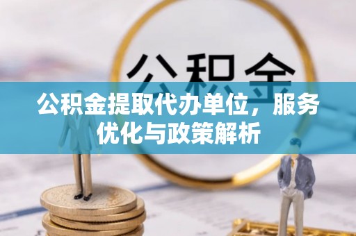 江宁公积金提取代办单位，服务优化与政策解析