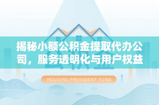 江宁揭秘小额公积金提取代办公司，服务透明化与用户权益保障