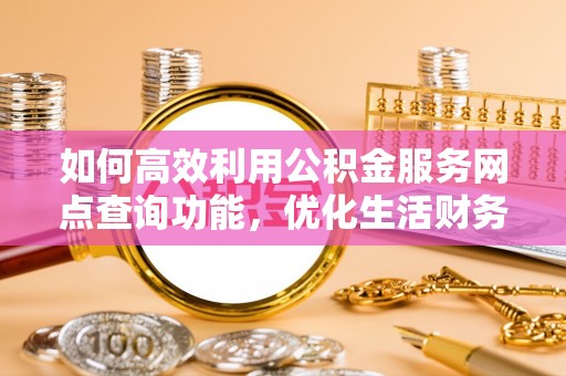 江宁如何高效利用公积金服务网点查询功能，优化生活财务管理