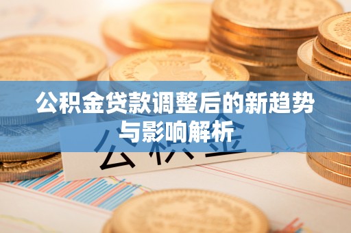 江宁公积金贷款调整后的新趋势与影响解析