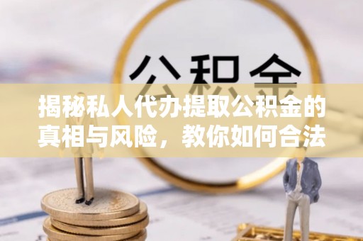 江宁揭秘私人代办提取公积金的真相与风险，教你如何合法合规操作