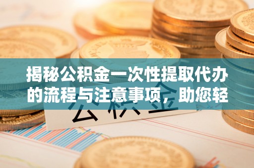 江宁揭秘公积金一次性提取代办的流程与注意事项，助您轻松搞定财务规划