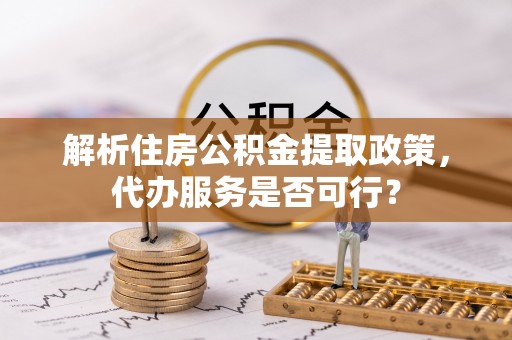 江宁解析住房公积金提取政策，代办服务是否可行？