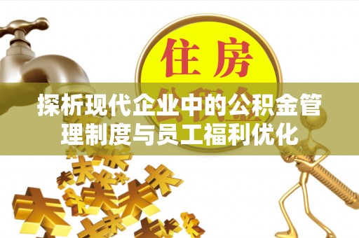 江宁探析现代企业中的公积金管理制度与员工福利优化