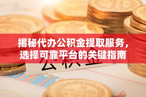 江宁揭秘代办公积金提取服务，选择可靠平台的关键指南