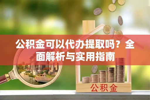 江宁公积金可以代办提取吗？全面解析与实用指南