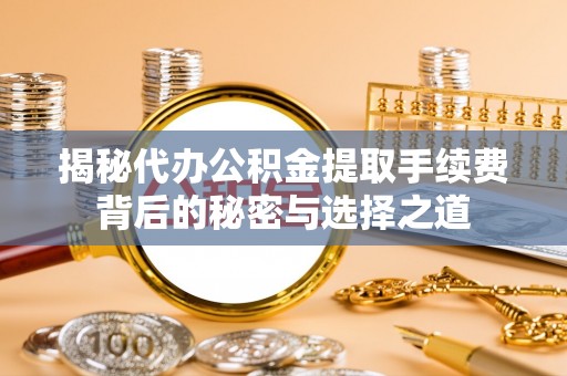 江宁揭秘代办公积金提取手续费背后的秘密与选择之道