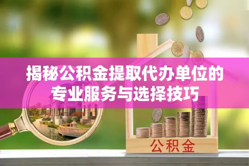 江宁揭秘公积金提取代办单位的专业服务与选择技巧