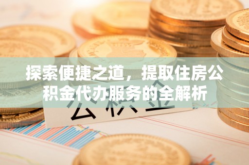 江宁探索便捷之道，提取住房公积金代办服务的全解析