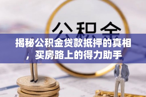 江宁揭秘公积金贷款抵押的真相，买房路上的得力助手