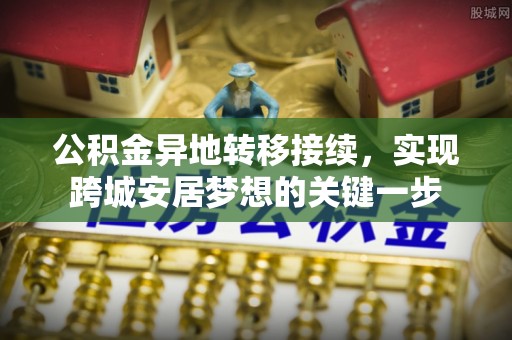江宁公积金异地转移接续，实现跨城安居梦想的关键一步