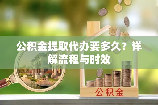 江宁公积金提取代办要多久？详解流程与时效