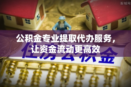 江宁公积金专业提取代办服务，让资金流动更高效