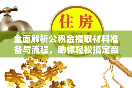 江宁全面解析公积金提取材料准备与流程，助你轻松搞定资金提取