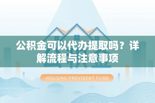 江宁公积金可以代办提取吗？详解流程与注意事项