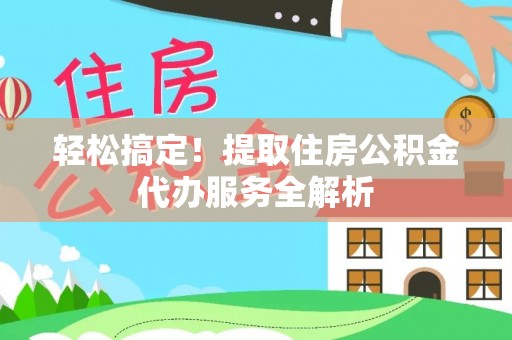 江宁轻松搞定！提取住房公积金代办服务全解析