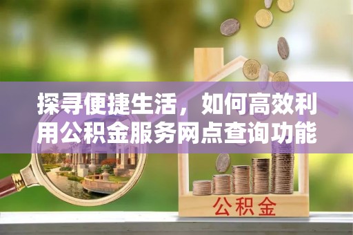江宁探寻便捷生活，如何高效利用公积金服务网点查询功能