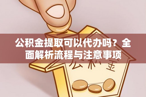 江宁公积金提取可以代办吗？全面解析流程与注意事项