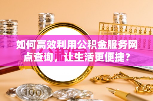 江宁如何高效利用公积金服务网点查询，让生活更便捷？